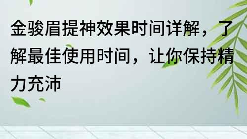 金駿眉提神效果時間詳解，了解最佳使用時間，讓你保持精力充沛