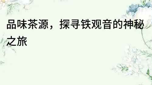品味茶源，探尋鐵觀音的神秘之旅