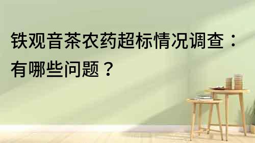 鐵觀音茶農藥超標情況調查：有哪些問題？