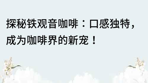 探秘鐵觀音咖啡：口感獨特，成為咖啡界的新寵！