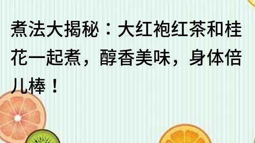 煮法大揭秘：大紅袍紅茶和桂花一起煮，醇香美味，身體倍兒棒！