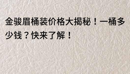 金駿眉桶裝價格大揭秘！一桶多少錢？快來了解！
