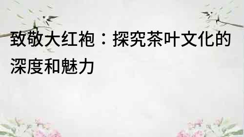 致敬大紅袍：探究茶葉文化的深度和魅力
