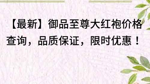 【最新】御品至尊大紅袍價格查詢，品質保證，限時優惠！