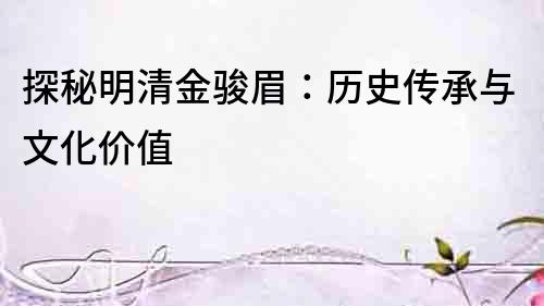 探秘明清金駿眉：歷史傳承與文化價值