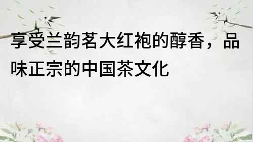 享受蘭韻茗大紅袍的醇香，品味正宗的中國茶文化