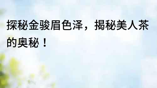 探秘金駿眉色澤，揭秘美人茶的奧秘！