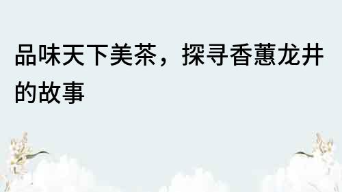 品味天下美茶，探尋香蕙龍井的故事