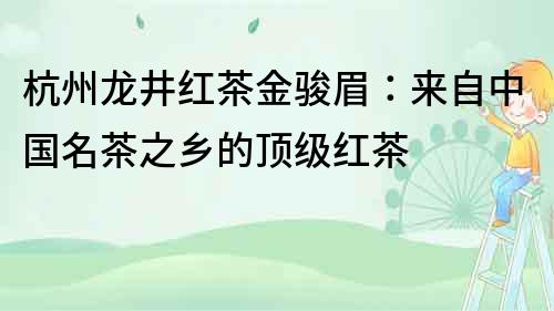 杭州龍井紅茶金駿眉：來(lái)自中國(guó)名茶之鄉(xiāng)的頂級(jí)紅茶