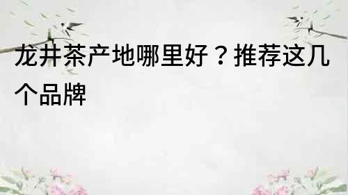 龍井茶產(chǎn)地哪里好？推薦這幾個品牌