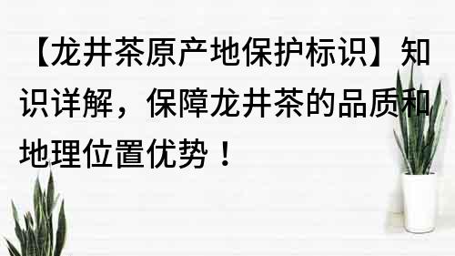 【龍井茶原產地保護標識】知識詳解，保障龍井茶的品質和地理位置優勢！