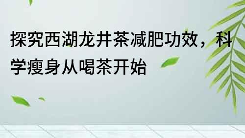 探究西湖龍井茶減肥功效，科學(xué)瘦身從喝茶開始