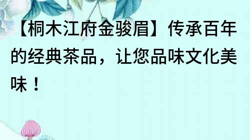 【桐木江府金駿眉】傳承百年的經典茶品，讓您品味文化美味！