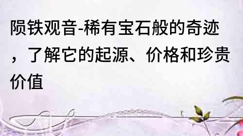 隕鐵觀音-稀有寶石般的奇跡，了解它的起源、價格和珍貴價值
