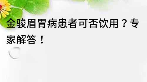 金駿眉胃病患者可否飲用？專家解答！