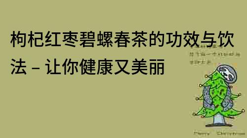 枸杞紅棗碧螺春茶的功效與飲法 – 讓你健康又美麗