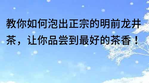 教你如何泡出正宗的明前龍井茶，讓你品嘗到最好的茶香！
