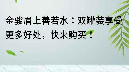 金駿眉上善若水：雙罐裝享受更多好處，快來購買！