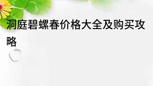 洞庭碧螺春價(jià)格大全及購(gòu)買(mǎi)攻略