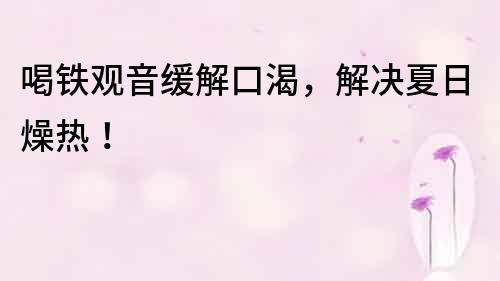 喝鐵觀音緩解口渴，解決夏日燥熱！