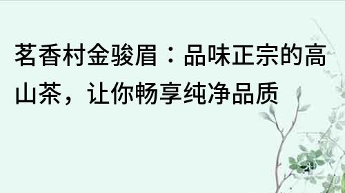茗香村金駿眉：品味正宗的高山茶，讓你暢享純凈品質(zhì)