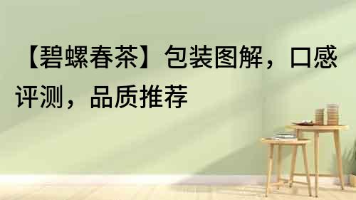 【碧螺春茶】包裝圖解，口感評測，品質(zhì)推薦