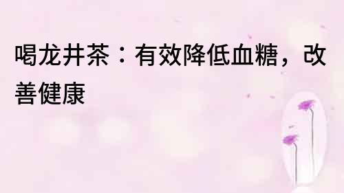 喝龍井茶：有效降低血糖，改善健康