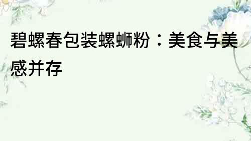 碧螺春包裝螺螄粉：美食與美感并存