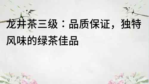 龍井茶三級：品質保證，獨特風味的綠茶佳品