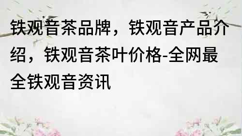 鐵觀音茶品牌，鐵觀音產品介紹，鐵觀音茶葉價格-全網最全鐵觀音資訊