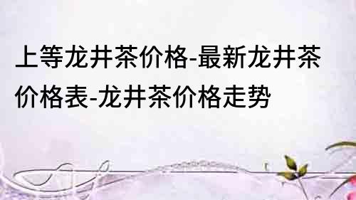 上等龍井茶價(jià)格-最新龍井茶價(jià)格表-龍井茶價(jià)格走勢(shì)