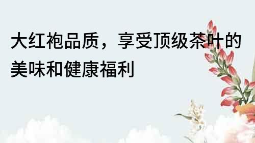 大紅袍品質，享受頂級茶葉的美味和健康福利
