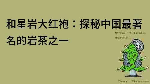 和星巖大紅袍：探秘中國最著名的巖茶之一