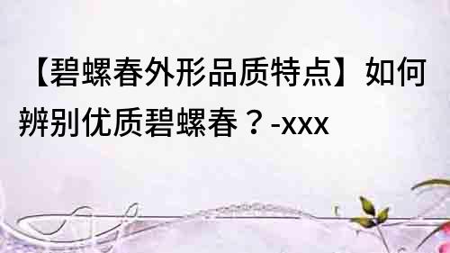 【碧螺春外形品質特點】如何辨別優質碧螺春？-xxx