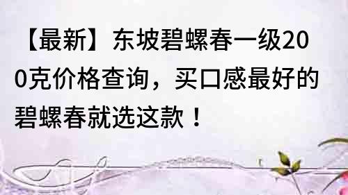 【最新】東坡碧螺春一級200克價格查詢，買口感最好的碧螺春就選這款！