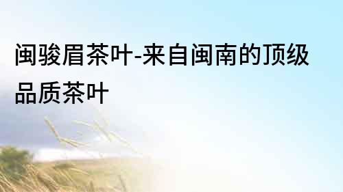 閩駿眉茶葉-來自閩南的頂級品質(zhì)茶葉