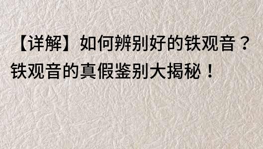 【詳解】如何辨別好的鐵觀音？鐵觀音的真假鑒別大揭秘！