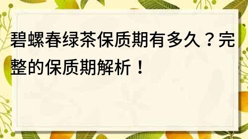 碧螺春綠茶保質期有多久？完整的保質期解析！