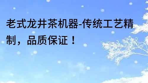 老式龍井茶機(jī)器-傳統(tǒng)工藝精制，品質(zhì)保證！