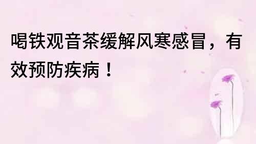 喝鐵觀音茶緩解風寒感冒，有效預防疾病！