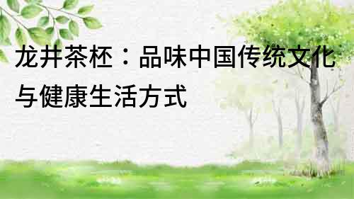 龍井茶柸：品味中國傳統文化與健康生活方式
