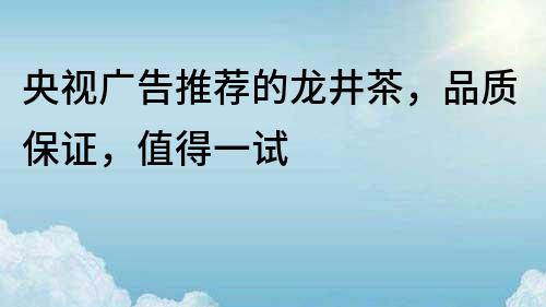 央視廣告推薦的龍井茶，品質(zhì)保證，值得一試