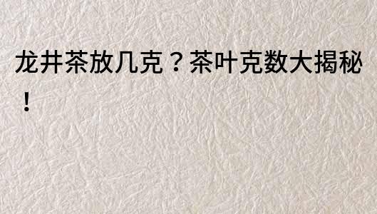 龍井茶放幾克？茶葉克數(shù)大揭秘！