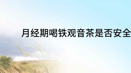 月經(jīng)期喝鐵觀音茶是否安全？