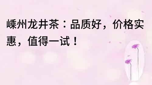 嵊州龍井茶：品質好，價格實惠，值得一試！