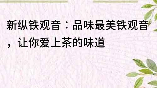 新縱鐵觀音：品味最美鐵觀音，讓你愛上茶的味道