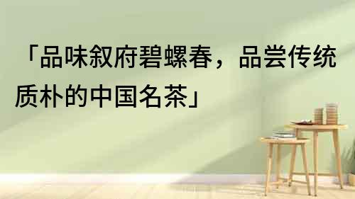「品味敘府碧螺春，品嘗傳統質樸的中國名茶」
