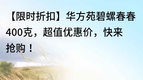 【限時折扣】華方苑碧螺春春400克，超值優(yōu)惠價，快來搶購！