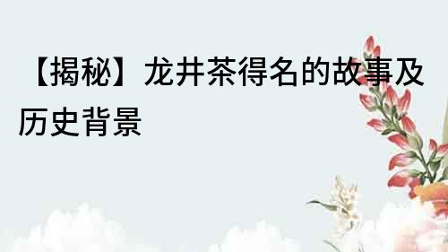 【揭秘】龍井茶得名的故事及歷史背景