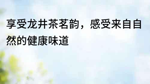 享受龍井茶茗韻，感受來自自然的健康味道